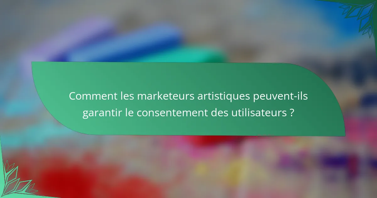 Comment les marketeurs artistiques peuvent-ils garantir le consentement des utilisateurs ?