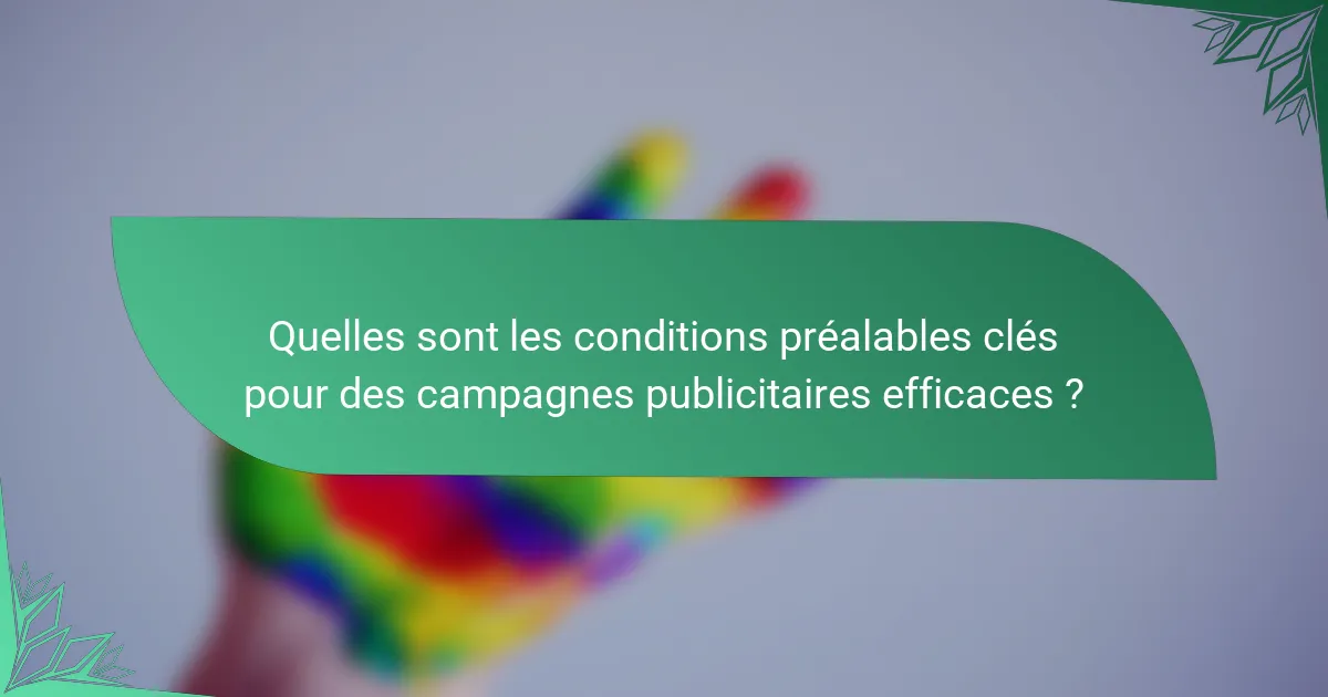 Quelles sont les conditions préalables clés pour des campagnes publicitaires efficaces ?