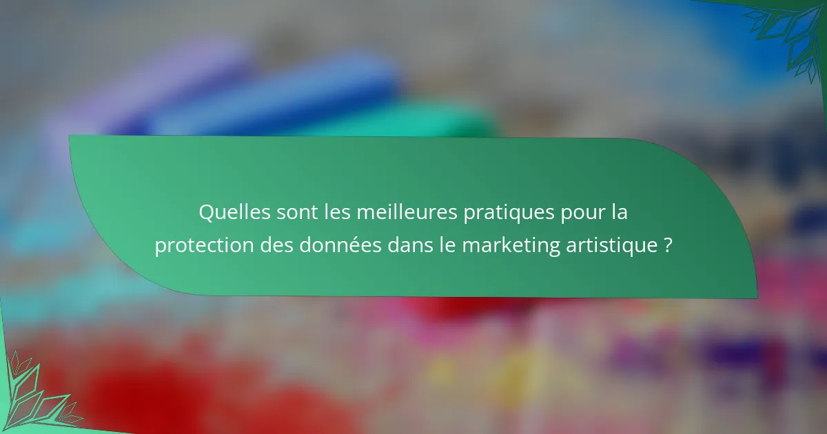 Quelles sont les meilleures pratiques pour la protection des données dans le marketing artistique ?